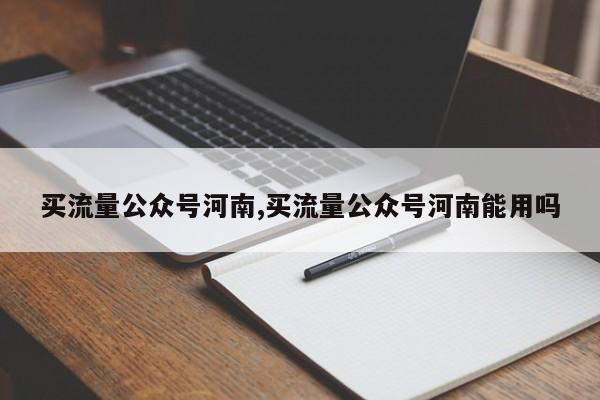 买流量公众号河南,买流量公众号河南能用吗