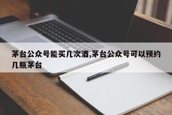 茅台公众号能买几次酒,茅台公众号可以预约几瓶茅台