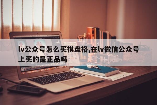 lv公众号怎么买棋盘格,在lv微信公众号上买的是正品吗