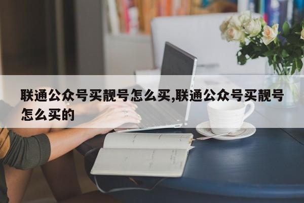 联通公众号买靓号怎么买,联通公众号买靓号怎么买的