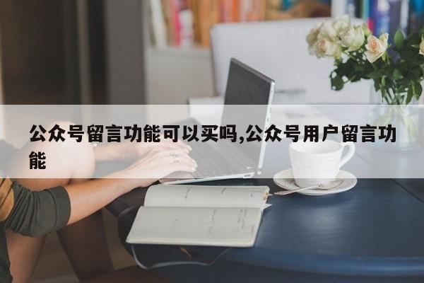 公众号留言功能可以买吗,公众号用户留言功能