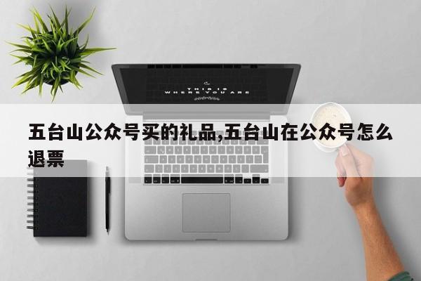 五台山公众号买的礼品,五台山在公众号怎么退票